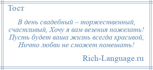 
    В день свадебный – торжественный, счастливый, Хочу я вам везения пожелать! Пусть будет ваша жизнь всегда красивой, Ничто любви не сможет помешать!