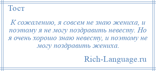 
    К сожалению, я совсем не знаю жениха, и поэтому я не могу поздравить невесту. Но я очень хорошо знаю невесту, и поэтому не могу поздравить жениха.