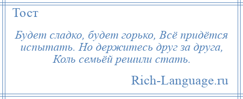 
    Будет сладко, будет горько, Всё придётся испытать. Но держитесь друг за друга, Коль семьёй решили стать.