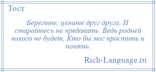 
    Берегите, цените друг друга, И старайтесь не предавать. Ведь родней никого не будет, Кто бы мог простить и понять.