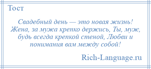 
    Свадебный день — это новая жизнь! Жена, за мужа крепко держись, Ты, муж, будь всегда крепкой стеной, Любви и понимания вам между собой!