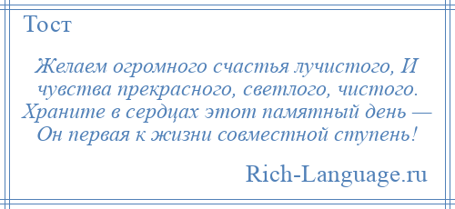 
    Желаем огромного счастья лучистого, И чувства прекрасного, светлого, чистого. Храните в сердцах этот памятный день — Он первая к жизни совместной ступень!