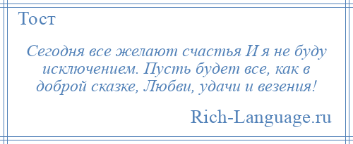 
    Сегодня все желают счастья И я не буду исключением. Пусть будет все, как в доброй сказке, Любви, удачи и везения!