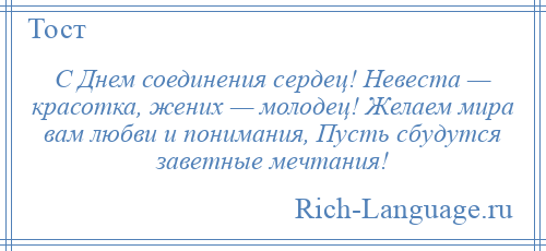 
    С Днем соединения сердец! Невеста — красотка, жених — молодец! Желаем мира вам любви и понимания, Пусть сбудутся заветные мечтания!