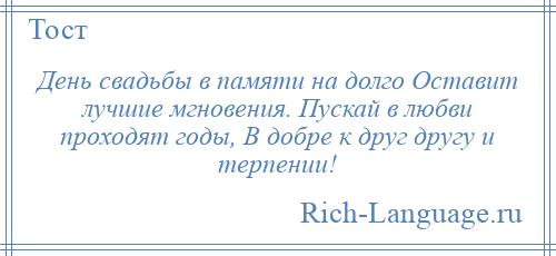 
    День свадьбы в памяти на долго Оставит лучшие мгновения. Пускай в любви проходят годы, В добре к друг другу и терпении!