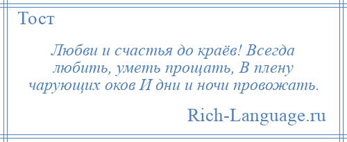 
    Любви и счастья до краёв! Всегда любить, уметь прощать, В плену чарующих оков И дни и ночи провожать.