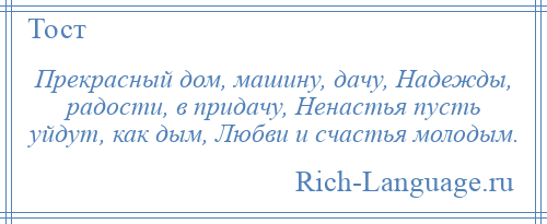 
    Прекрасный дом, машину, дачу, Надежды, радости, в придачу, Ненастья пусть уйдут, как дым, Любви и счастья молодым.