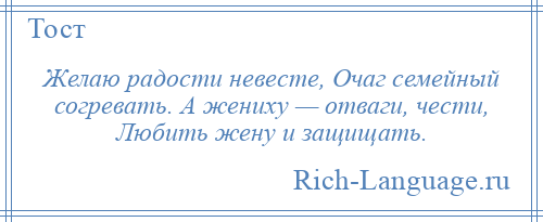 
    Желаю радости невесте, Очаг семейный согревать. А жениху — отваги, чести, Любить жену и защищать.