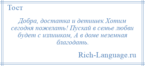 
    Добра, достатка и детишек Хотим сегодня пожелать! Пускай в семье любви будет с излишком, А в доме неземная благодать.