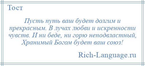 
    Пусть путь ваш будет долгим и прекрасным. В лучах любви и искренности чувств. И ни беде, ни горю неподвластный, Хранимый Богом будет ваш союз!