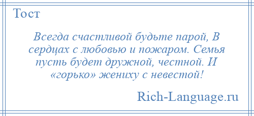 
    Всегда счастливой будьте парой, В сердцах с любовью и пожаром. Семья пусть будет дружной, честной. И «горько» жениху с невестой!