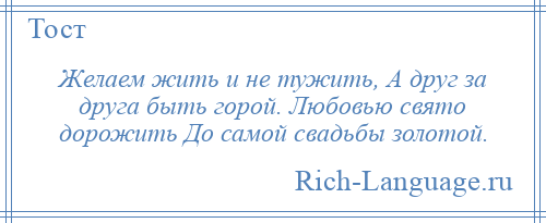 
    Желаем жить и не тужить, А друг за друга быть горой. Любовью свято дорожить До самой свадьбы золотой.