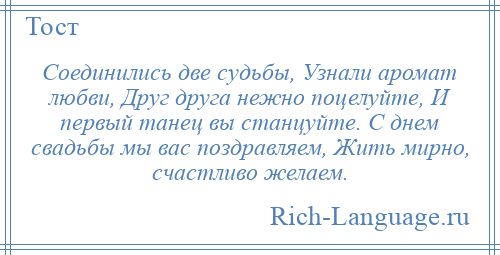 
    Соединились две судьбы, Узнали аромат любви, Друг друга нежно поцелуйте, И первый танец вы станцуйте. С днем свадьбы мы вас поздравляем, Жить мирно, счастливо желаем.