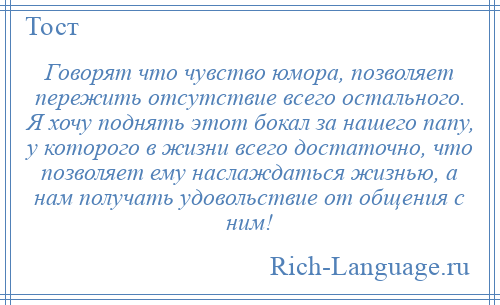 
    Говорят что чувство юмора, позволяет пережить отсутствие всего остального. Я хочу поднять этот бокал за нашего папу, у которого в жизни всего достаточно, что позволяет ему наслаждаться жизнью, а нам получать удовольствие от общения с ним!