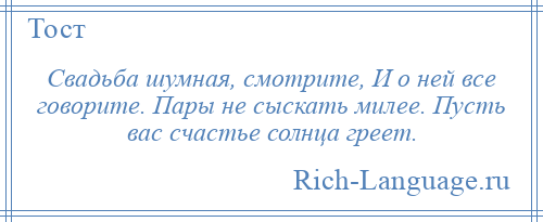 
    Свадьба шумная, смотрите, И о ней все говорите. Пары не сыскать милее. Пусть вас счастье солнца греет.