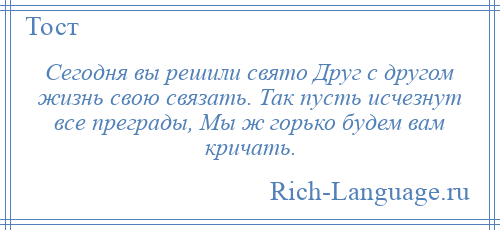 
    Сегодня вы решили свято Друг с другом жизнь свою связать. Так пусть исчезнут все преграды, Мы ж горько будем вам кричать.