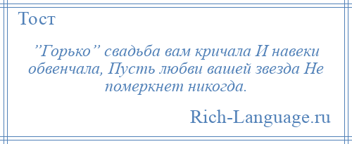 
    ”Горько” свадьба вам кричала И навеки обвенчала, Пусть любви вашей звезда Не померкнет никогда.