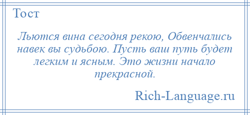 
    Льются вина сегодня рекою, Обвенчались навек вы судьбою. Пусть ваш путь будет легким и ясным. Это жизни начало прекрасной.