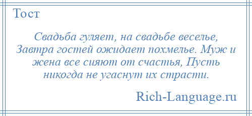 
    Свадьба гуляет, на свадьбе веселье, Завтра гостей ожидает похмелье. Муж и жена все сияют от счастья, Пусть никогда не угаснут их страсти.