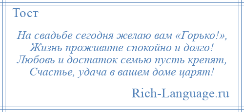 
    На свадьбе сегодня желаю вам «Горько!», Жизнь проживите спокойно и долго! Любовь и достаток семью пусть крепят, Счастье, удача в вашем доме царят!