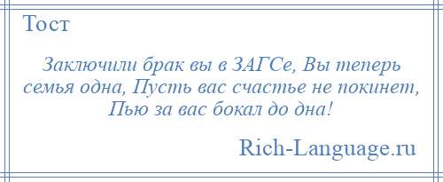 
    Заключили брак вы в ЗАГСе, Вы теперь семья одна, Пусть вас счастье не покинет, Пью за вас бокал до дна!