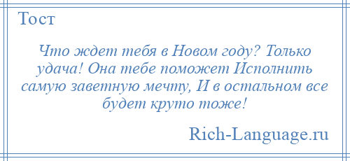 
    Что ждет тебя в Новом году? Только удача! Она тебе поможет Исполнить самую заветную мечту, И в остальном все будет круто тоже!