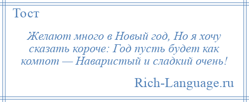 
    Желают много в Новый год, Но я хочу сказать короче: Год пусть будет как компот — Наваристый и сладкий очень!