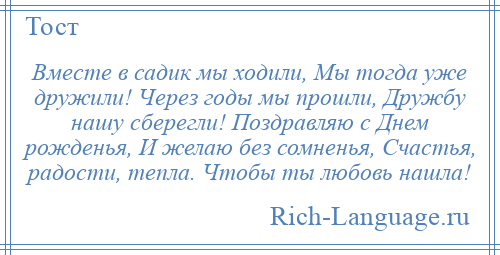 
    Вместе в садик мы ходили, Мы тогда уже дружили! Через годы мы прошли, Дружбу нашу сберегли! Поздравляю с Днем рожденья, И желаю без сомненья, Счастья, радости, тепла. Чтобы ты любовь нашла!