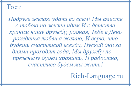 
    Подруге желаю удачи во всем! Мы вместе с тобою по жизни идем И с детства храним нашу дружбу, родная, Тебе в День рожденья любви я желаю, И верю, что будешь счастливой всегда, Пускай дни за днями проходят года, Мы дружбу по — прежнему будем хранить, И радостно, счастливо будем мы жить!