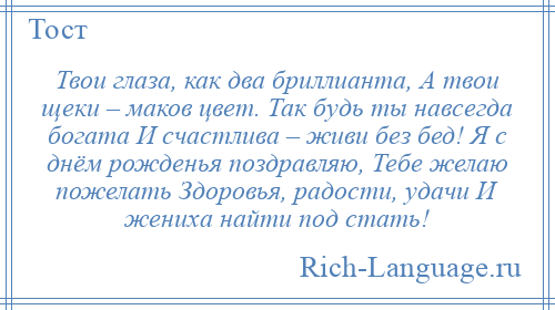 
    Твои глаза, как два бриллианта, А твои щеки – маков цвет. Так будь ты навсегда богата И счастлива – живи без бед! Я с днём рожденья поздравляю, Тебе желаю пожелать Здоровья, радости, удачи И жениха найти под стать!