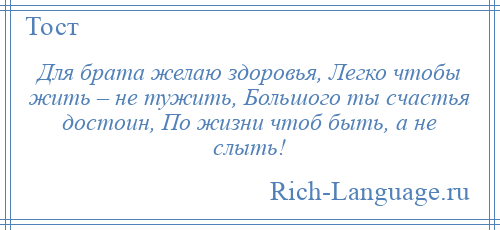 
    Для брата желаю здоровья, Легко чтобы жить – не тужить, Большого ты счастья достоин, По жизни чтоб быть, а не слыть!
