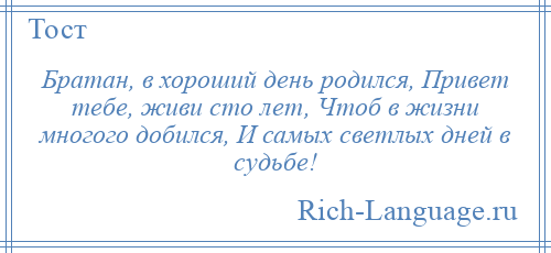 
    Братан, в хороший день родился, Привет тебе, живи сто лет, Чтоб в жизни многого добился, И самых светлых дней в судьбе!