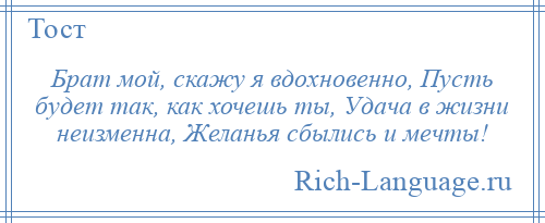 
    Брат мой, скажу я вдохновенно, Пусть будет так, как хочешь ты, Удача в жизни неизменна, Желанья сбылись и мечты!