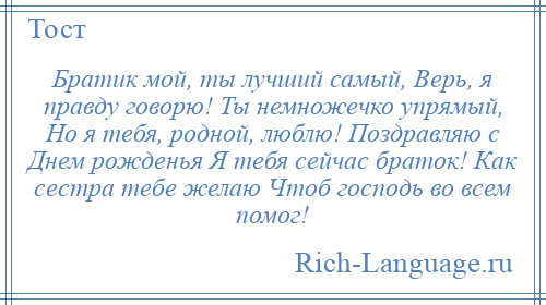 
    Братик мой, ты лучший самый, Верь, я правду говорю! Ты немножечко упрямый, Но я тебя, родной, люблю! Поздравляю с Днем рожденья Я тебя сейчас браток! Как сестра тебе желаю Чтоб господь во всем помог!
