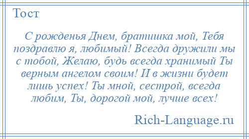 
    С рожденья Днем, братишка мой, Тебя поздравлю я, любимый! Всегда дружили мы с тобой, Желаю, будь всегда хранимый Ты верным ангелом своим! И в жизни будет лишь успех! Ты мной, сестрой, всегда любим, Ты, дорогой мой, лучше всех!