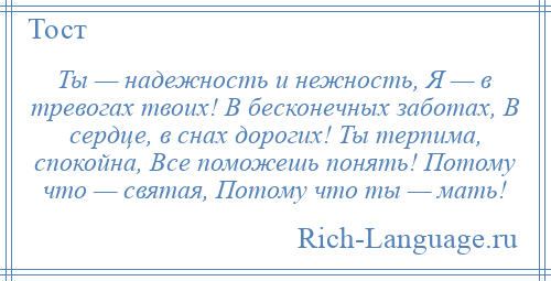 
    Ты — надежность и нежность, Я — в тревогах твоих! В бесконечных заботах, В сердце, в снах дорогих! Ты терпима, спокойна, Все поможешь понять! Потому что — святая, Потому что ты — мать!