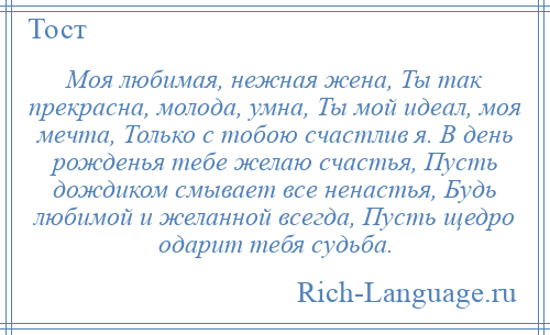 
    Моя любимая, нежная жена, Ты так прекрасна, молода, умна, Ты мой идеал, моя мечта, Только с тобою счастлив я. В день рожденья тебе желаю счастья, Пусть дождиком смывает все ненастья, Будь любимой и желанной всегда, Пусть щедро одарит тебя судьба.