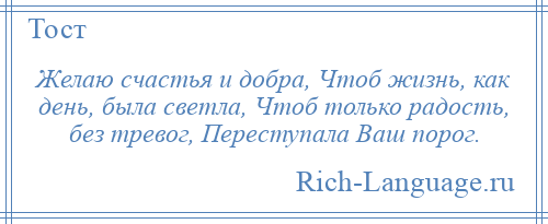 
    Желаю счастья и добра, Чтоб жизнь, как день, была светла, Чтоб только радость, без тревог, Переступала Ваш порог.