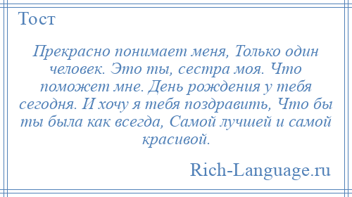 
    Прекрасно понимает меня, Только один человек. Это ты, сестра моя. Что поможет мне. День рождения у тебя сегодня. И хочу я тебя поздравить, Что бы ты была как всегда, Самой лучшей и самой красивой.