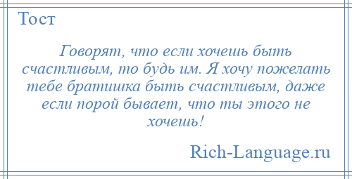 
    Говорят, что если хочешь быть счастливым, то будь им. Я хочу пожелать тебе братишка быть счастливым, даже если порой бывает, что ты этого не хочешь!