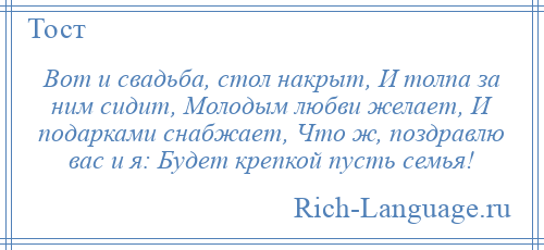 
    Вот и свадьба, стол накрыт, И толпа за ним сидит, Молодым любви желает, И подарками снабжает, Что ж, поздравлю вас и я: Будет крепкой пусть семья!