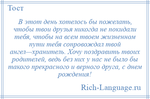 
    В этот день хотелось бы пожелать, чтобы твои друзья никогда не покидали тебя, чтобы на всем твоем жизненном пути тебя сопровождал твой ангел—хранитель. Хочу поздравить твоих родителей, ведь без них у нас не было бы такого прекрасного и верного друга, с днем рождения!