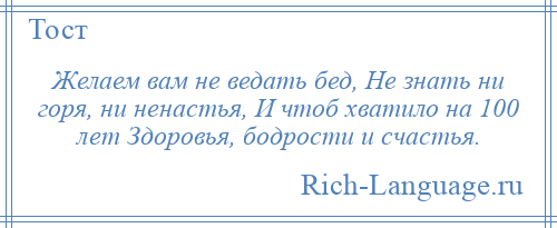 
    Желаем вам не ведать бед, Не знать ни горя, ни ненастья, И чтоб хватило на 100 лет Здоровья, бодрости и счастья.