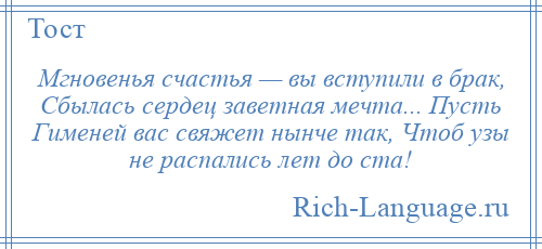 
    Мгновенья счастья — вы вступили в брак, Сбылась сердец заветная мечта... Пусть Гименей вас свяжет нынче так, Чтоб узы не распались лет до ста!