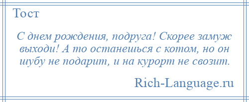 
    С днем рождения, подруга! Скорее замуж выходи! А то останешься с котом, но он шубу не подарит, и на курорт не свозит.