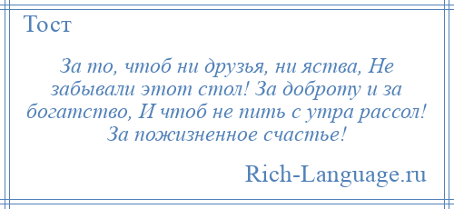 
    За то, чтоб ни друзья, ни яства, Не забывали этот стол! За доброту и за богатство, И чтоб не пить с утра рассол! За пожизненное счастье!