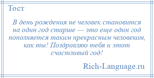 
    В день рождения не человек становится на один год старше — это еще один год пополняется таким прекрасным человеком, как ты! Поздравляю тебя и этот счастливый год!