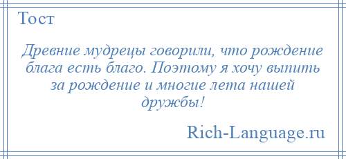 
    Древние мудрецы говорили, что рождение блага есть благо. Поэтому я хочу выпить за рождение и многие лета нашей дружбы!