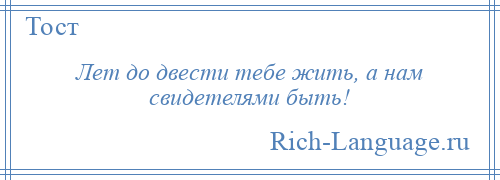 
    Лет до двести тебе жить, а нам свидетелями быть!