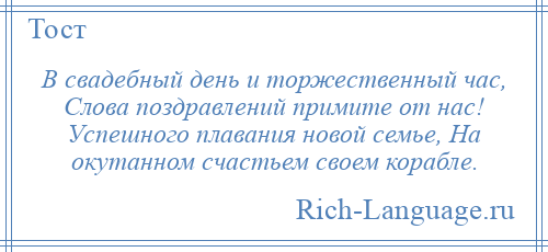 
    В свадебный день и торжественный час, Слова поздравлений примите от нас! Успешного плавания новой семье, На окутанном счастьем своем корабле.